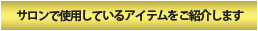 サロンで使用しているアイテムをご紹介します